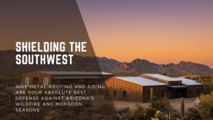 Shielding the Southwest: Why Metal Roofing and Siding Are Your Absolute Best Defense Against Arizona’s Wildfire and Monsoon Seasons